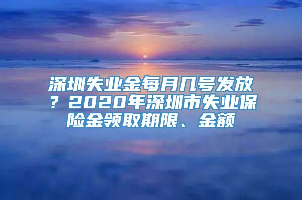 深圳失业金每月几号发放？2020年深圳市失业保险金领取期限、金额