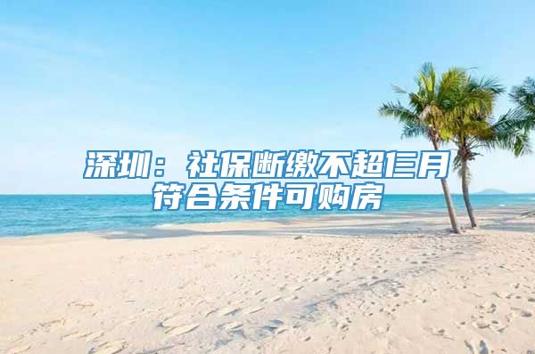 深圳：社保断缴不超仨月符合条件可购房