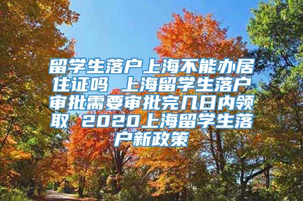 留学生落户上海不能办居住证吗 上海留学生落户审批需要审批完几日内领取 2020上海留学生落户新政策