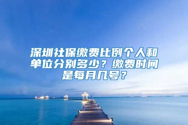 深圳社保缴费比例个人和单位分别多少？缴费时间是每月几号？