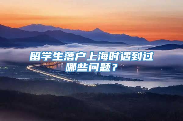 留学生落户上海时遇到过哪些问题？