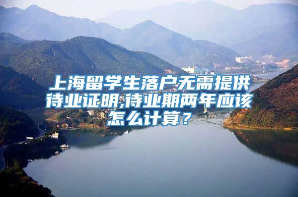 上海留学生落户无需提供待业证明,待业期两年应该怎么计算？