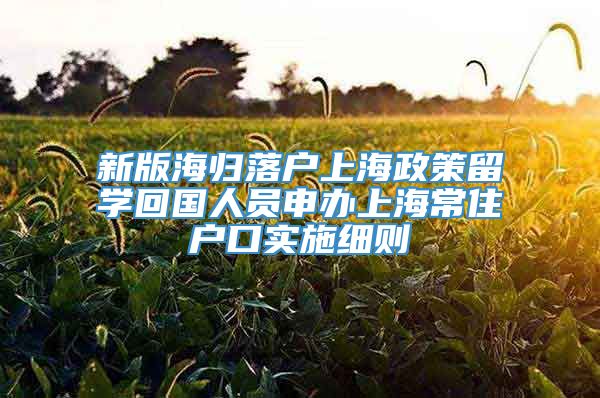 新版海归落户上海政策留学回国人员申办上海常住户口实施细则