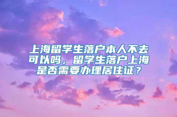 上海留学生落户本人不去可以吗，留学生落户上海是否需要办理居住证？