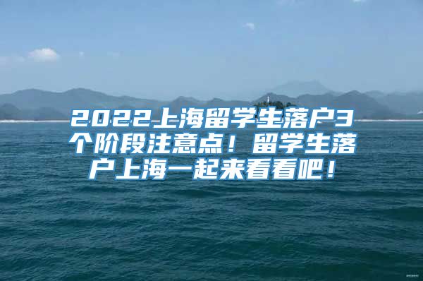 2022上海留学生落户3个阶段注意点！留学生落户上海一起来看看吧！