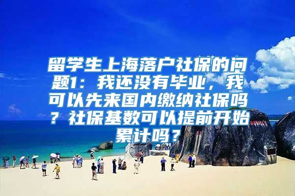 留学生上海落户社保的问题1：我还没有毕业，我可以先来国内缴纳社保吗？社保基数可以提前开始累计吗？