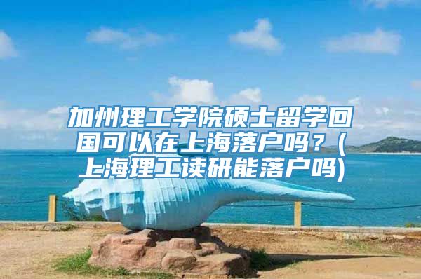 加州理工学院硕士留学回国可以在上海落户吗？(上海理工读研能落户吗)