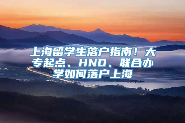上海留学生落户指南！大专起点、HND、联合办学如何落户上海