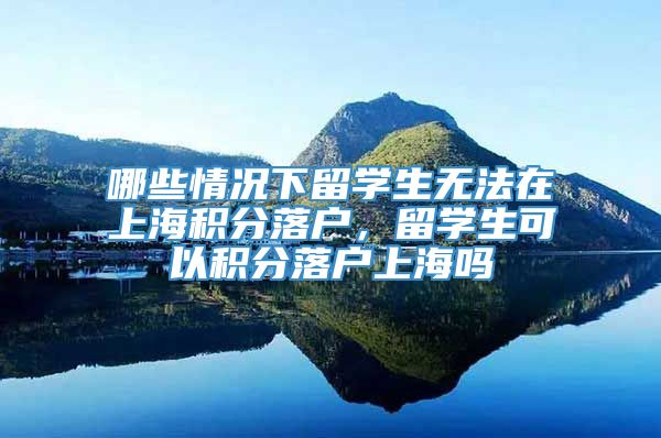 哪些情况下留学生无法在上海积分落户，留学生可以积分落户上海吗