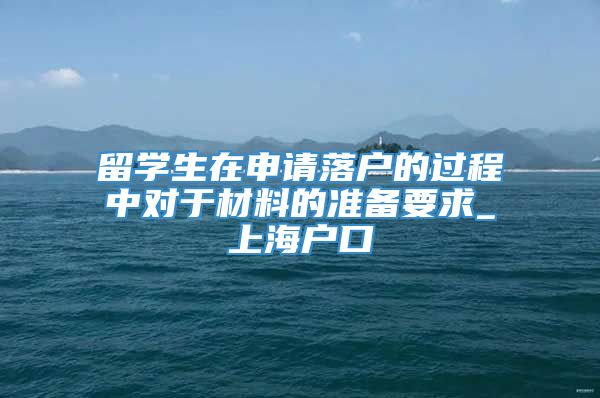 留学生在申请落户的过程中对于材料的准备要求_上海户口