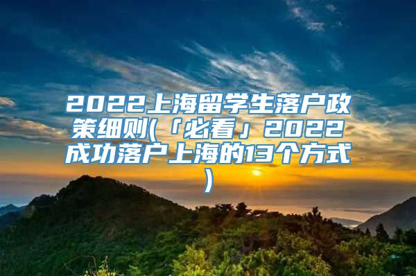 2022上海留学生落户政策细则(「必看」2022成功落户上海的13个方式)