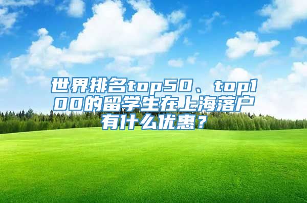 世界排名top50、top100的留学生在上海落户有什么优惠？