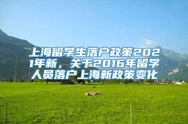 上海留学生落户政策2021年新，关于2016年留学人员落户上海新政策变化