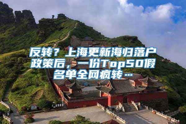 反转？上海更新海归落户政策后，一份Top50假名单全网疯转…
