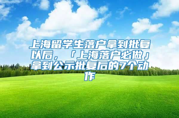 上海留学生落户拿到批复以后，「上海落户必做」拿到公示批复后的7个动作