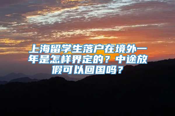 上海留学生落户在境外一年是怎样界定的？中途放假可以回国吗？