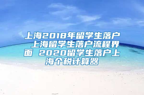 上海2018年留学生落户 上海留学生落户流程界面 2020留学生落户上海个税计算器
