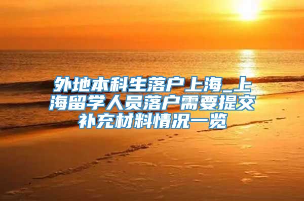 外地本科生落户上海_上海留学人员落户需要提交补充材料情况一览