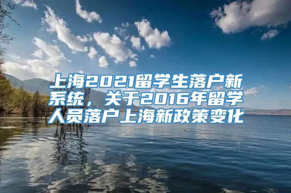 上海2021留学生落户新系统，关于2016年留学人员落户上海新政策变化