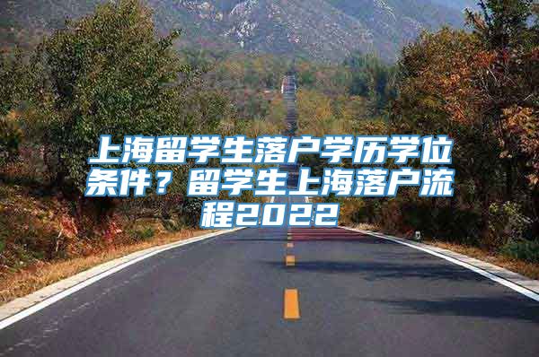 上海留学生落户学历学位条件？留学生上海落户流程2022