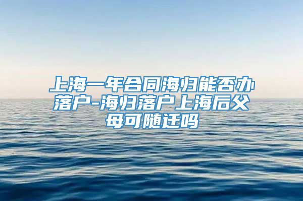 上海一年合同海归能否办落户-海归落户上海后父母可随迁吗