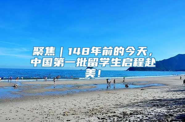 聚焦｜148年前的今天，中国第一批留学生启程赴美！