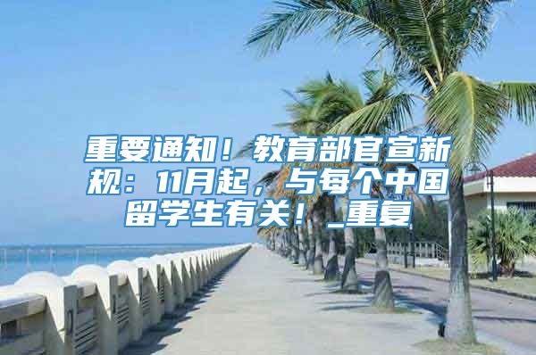 重要通知！教育部官宣新规：11月起，与每个中国留学生有关！_重复