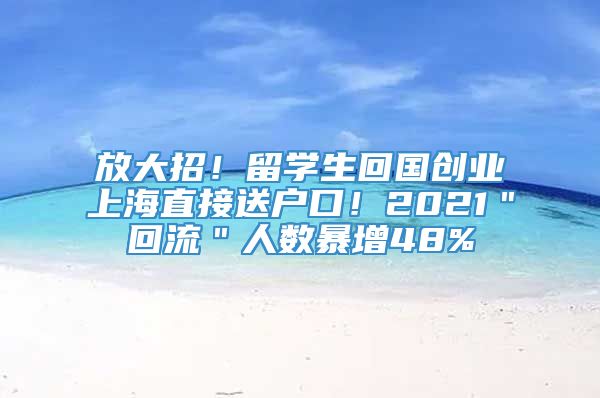 放大招！留学生回国创业上海直接送户口！2021＂回流＂人数暴增48%