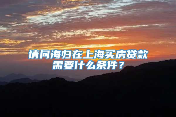 请问海归在上海买房贷款需要什么条件？