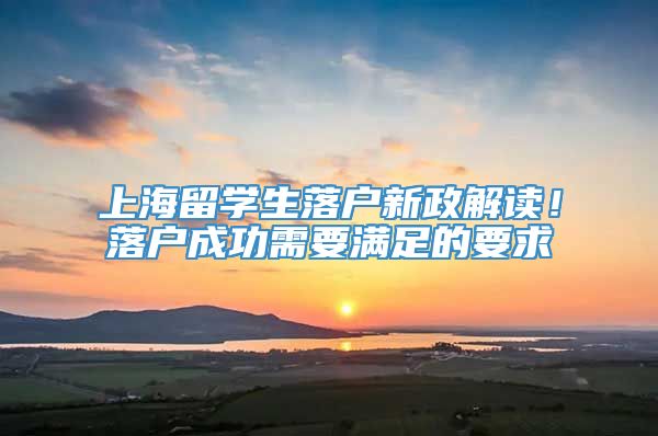上海留学生落户新政解读！落户成功需要满足的要求