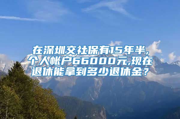 在深圳交社保有15年半,个人帐户66000元,现在退休能拿到多少退休金？
