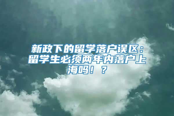 新政下的留学落户误区：留学生必须两年内落户上海吗！？