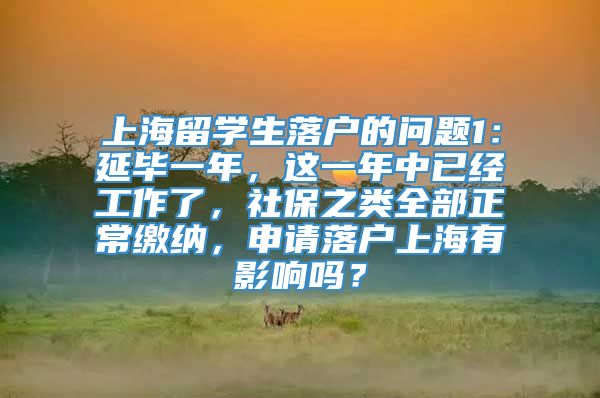 上海留学生落户的问题1：延毕一年，这一年中已经工作了，社保之类全部正常缴纳，申请落户上海有影响吗？