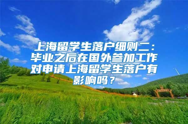 上海留学生落户细则二：毕业之后在国外参加工作对申请上海留学生落户有影响吗？