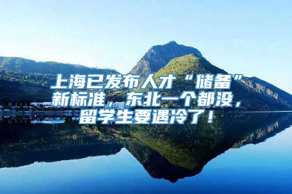 上海已发布人才“储备”新标准，东北一个都没，留学生要遇冷了！