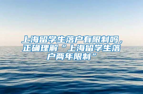 上海留学生落户有限制吗，正确理解“上海留学生落户两年限制”