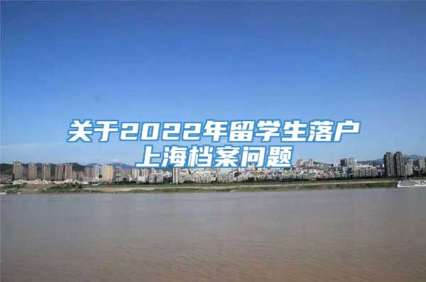 关于2022年留学生落户上海档案问题