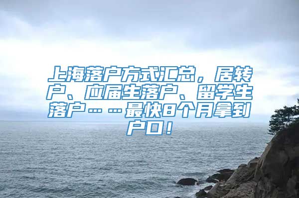 上海落户方式汇总，居转户、应届生落户、留学生落户……最快8个月拿到户口！