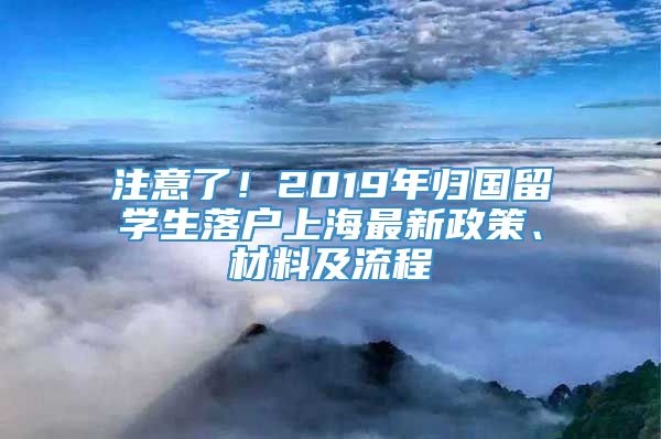 注意了！2019年归国留学生落户上海最新政策、材料及流程