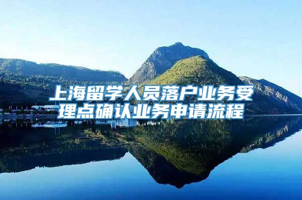 上海留学人员落户业务受理点确认业务申请流程