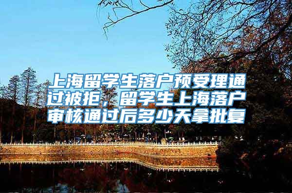 上海留学生落户预受理通过被拒，留学生上海落户审核通过后多少天拿批复
