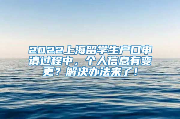 2022上海留学生户口申请过程中，个人信息有变更？解决办法来了！
