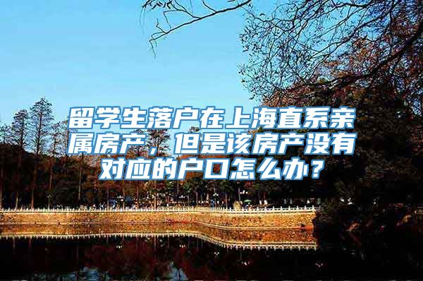 留学生落户在上海直系亲属房产，但是该房产没有对应的户口怎么办？