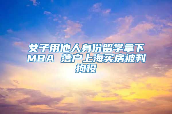 女子用他人身份留学拿下MBA 落户上海买房被判拘役