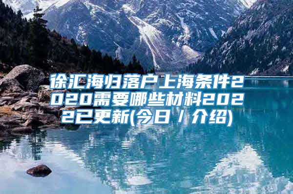 徐汇海归落户上海条件2020需要哪些材料2022已更新(今日／介绍)