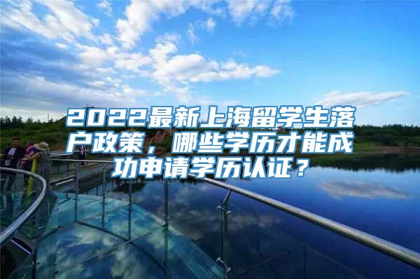 2022最新上海留学生落户政策，哪些学历才能成功申请学历认证？
