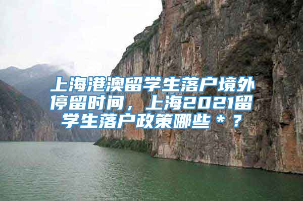 上海港澳留学生落户境外停留时间，上海2021留学生落户政策哪些＊？