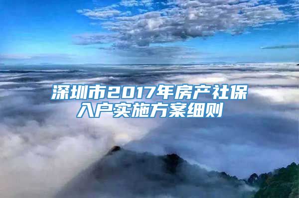 深圳市2017年房产社保入户实施方案细则