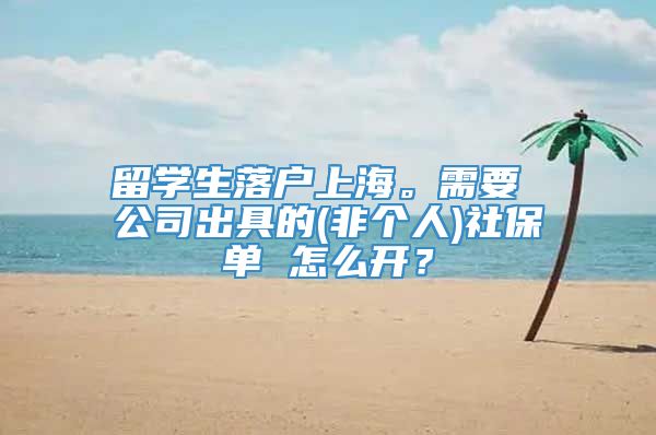 留学生落户上海。需要 公司出具的(非个人)社保单 怎么开？