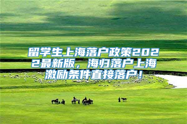 留学生上海落户政策2022最新版，海归落户上海激励条件直接落户！